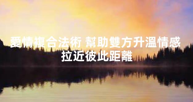 愛情複合法術 幫助雙方升溫情感 拉近彼此距離